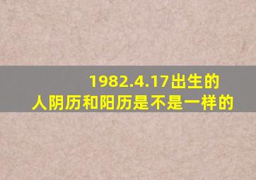1982.4.17出生的人阴历和阳历是不是一样的