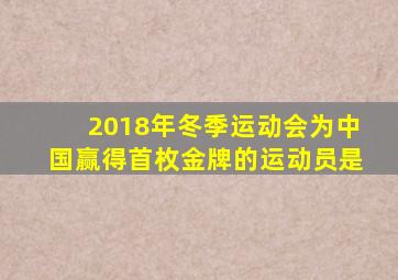 2018年冬季运动会为中国赢得首枚金牌的运动员是