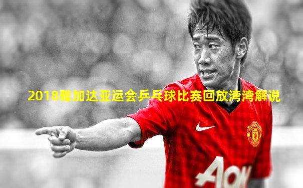 2018雅加达亚运会乒乓球比赛回放湾湾解说