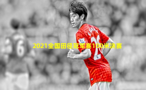 2021全国田径冠军赛100米决赛