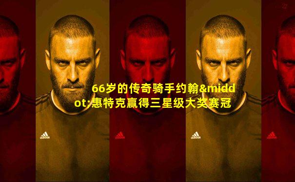 66岁的传奇骑手约翰·惠特克赢得三星级大奖赛冠军