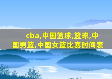 cba,中国篮球,篮球,中国男篮,中国女篮比赛时间表