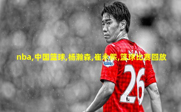 nba,中国篮球,杨瀚森,崔永熙,篮球比赛回放