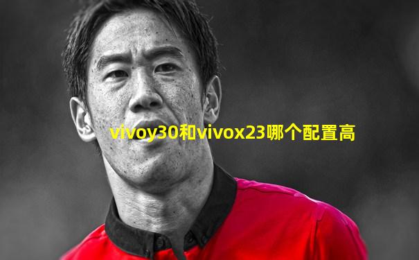 vivoy30和vivox23哪个配置高