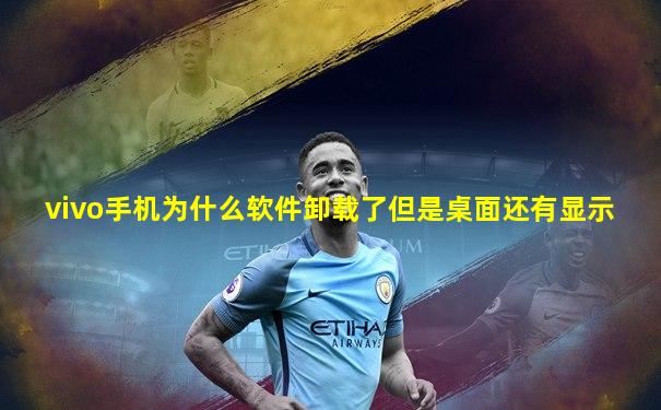 vivo手机为什么软件卸载了但是桌面还有显示