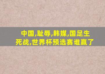 中国,耻辱,韩媒,国足生死战,世界杯预选赛谁赢了