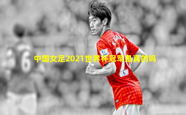 中国女足2021世界杯冠军是真的吗
