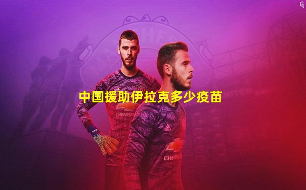 中国援助伊拉克多少疫苗