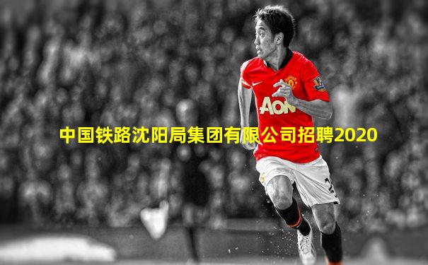 中国铁路沈阳局集团有限公司招聘2020