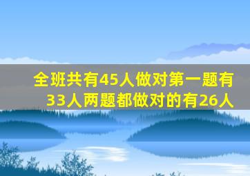 全班共有45人做对第一题有33人两题都做对的有26人