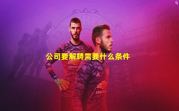 公司要解聘需要什么条件