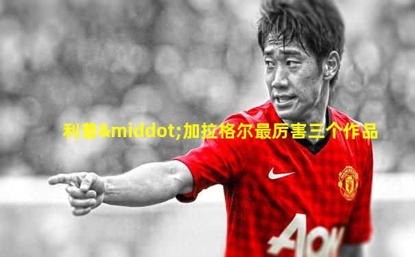 利普·加拉格尔最厉害三个作品