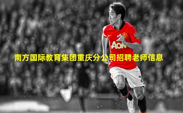 南方国际教育集团重庆分公司招聘老师信息