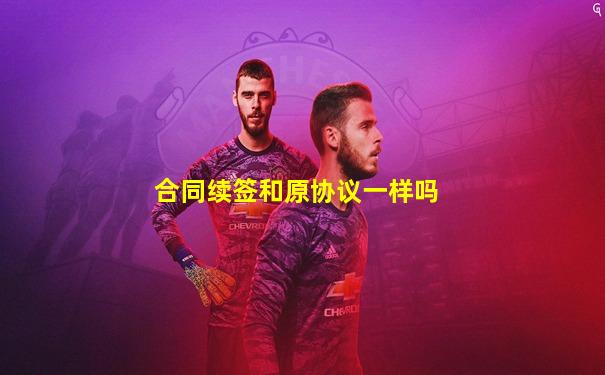 合同续签和原协议一样吗