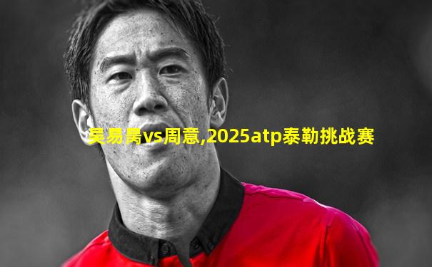 吴易昺vs周意,2025atp泰勒挑战赛
