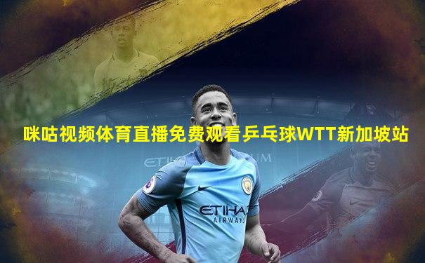 咪咕视频体育直播免费观看乒乓球WTT新加坡站