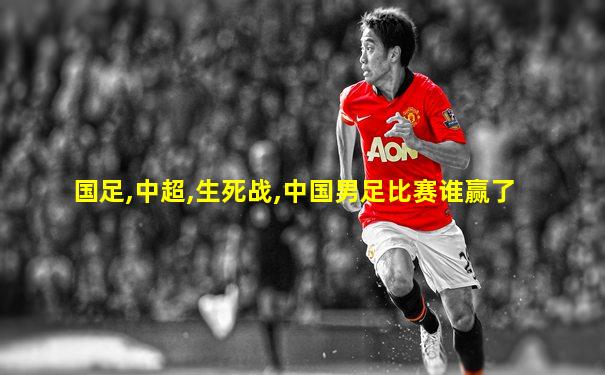 国足,中超,生死战,中国男足比赛谁赢了
