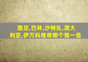 国足,巴林,沙特队,澳大利亚,伊万科维奇哪个强一些