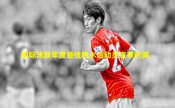 国际泳联年度最佳跳水运动员宣布时间