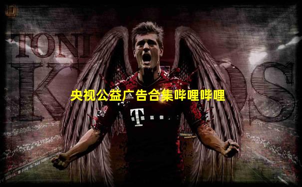 央视公益广告合集哔哩哔哩