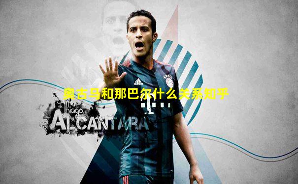 奥古马和那巴尔什么关系知乎