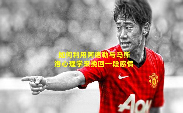 如何利用阿德勒与马斯洛心理学来挽回一段感情