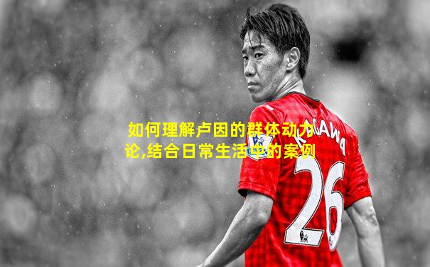 如何理解卢因的群体动力论,结合日常生活中的案例
