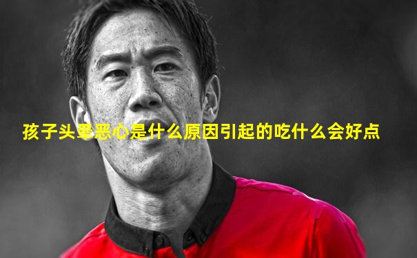孩子头晕恶心是什么原因引起的吃什么会好点