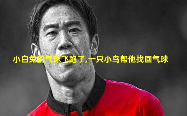 小白兔的气球飞跑了,一只小鸟帮他找回气球