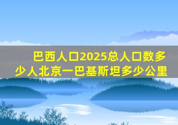 巴西人口2025总人口数多少人北京一巴基斯坦多少公里