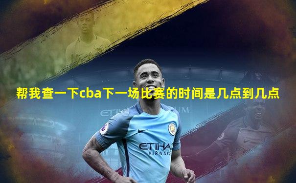 帮我查一下cba下一场比赛的时间是几点到几点