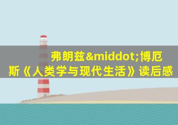弗朗兹·博厄斯《人类学与现代生活》读后感