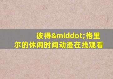 彼得·格里尔的休闲时间动漫在线观看