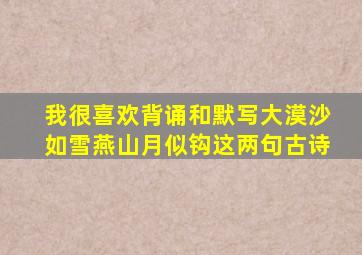 我很喜欢背诵和默写大漠沙如雪燕山月似钩这两句古诗