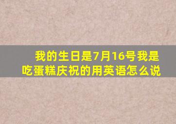 我的生日是7月16号我是吃蛋糕庆祝的用英语怎么说