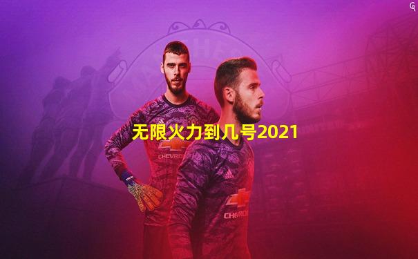 无限火力到几号2021