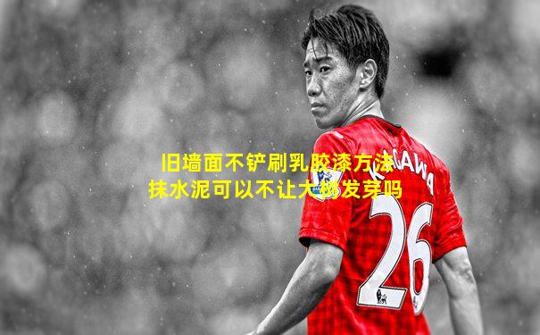 旧墙面不铲刷乳胶漆方法抹水泥可以不让大树发芽吗