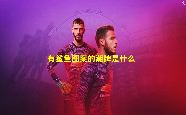有鲨鱼图案的潮牌是什么