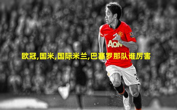 欧冠,国米,国际米兰,巴塞罗那队谁厉害