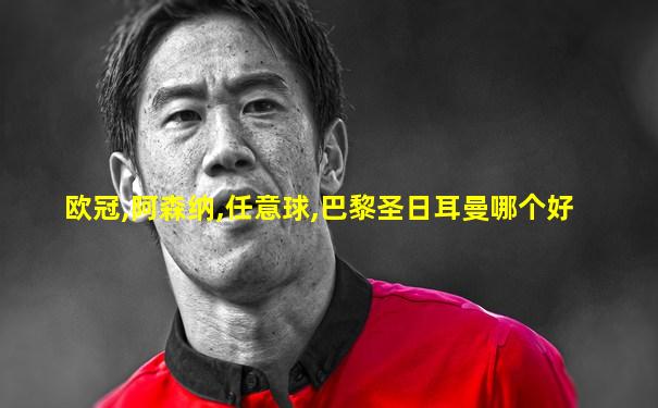 欧冠,阿森纳,任意球,巴黎圣日耳曼哪个好