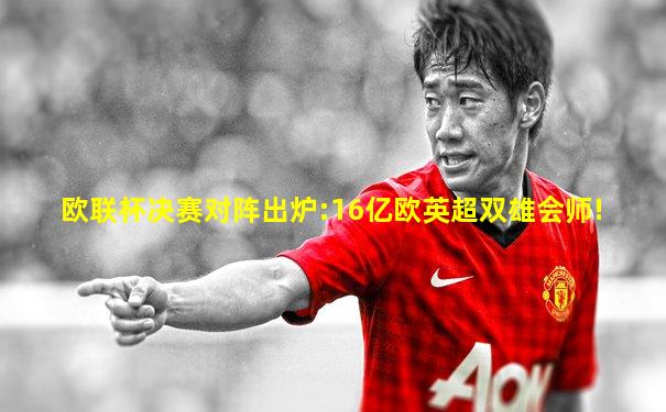 欧联杯决赛对阵出炉:16亿欧英超双雄会师!