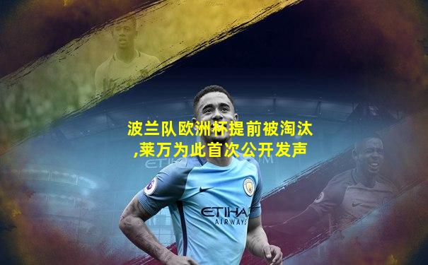 波兰队欧洲杯提前被淘汰,莱万为此首次公开发声