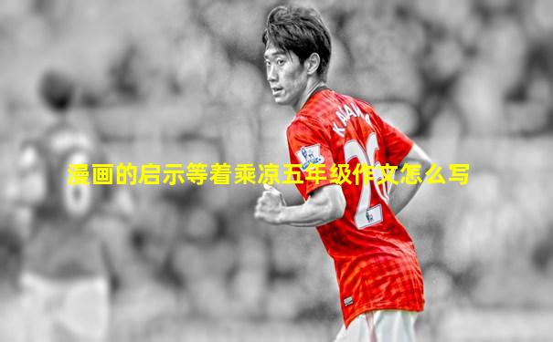 漫画的启示等着乘凉五年级作文怎么写