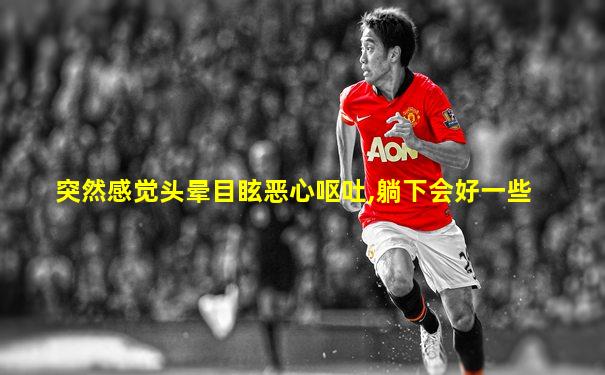 突然感觉头晕目眩恶心呕吐,躺下会好一些