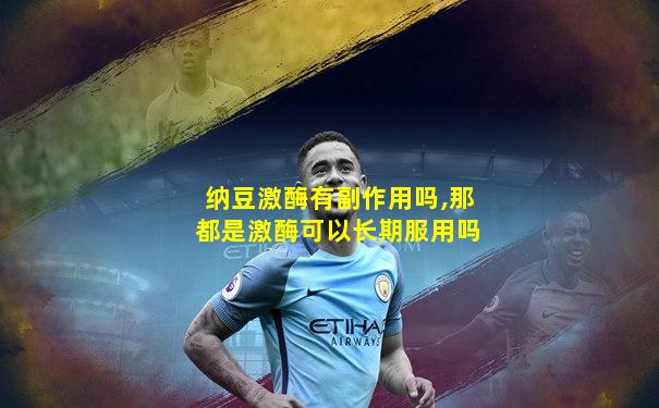 纳豆激酶有副作用吗,那都是激酶可以长期服用吗