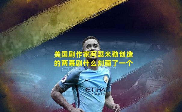 美国剧作家阿瑟米勒创造的两幕剧什么刻画了一个