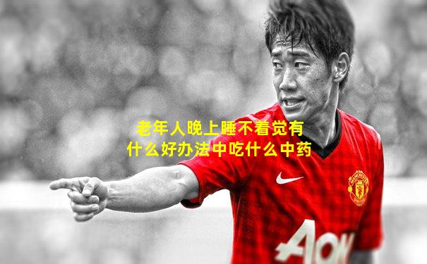 老年人晚上睡不着觉有什么好办法中吃什么中药