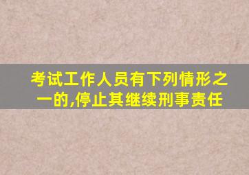 考试工作人员有下列情形之一的,停止其继续刑事责任