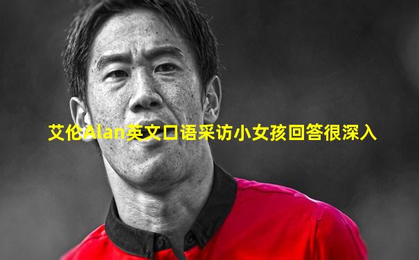 艾伦Alan英文口语采访小女孩回答很深入