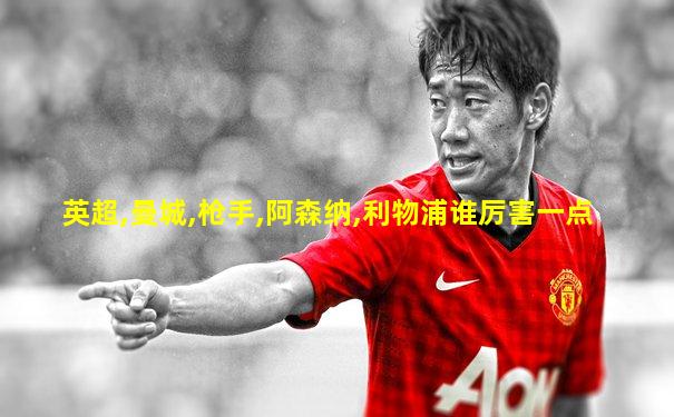 英超,曼城,枪手,阿森纳,利物浦谁厉害一点